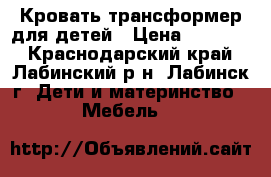 Кровать-трансформер для детей › Цена ­ 10 000 - Краснодарский край, Лабинский р-н, Лабинск г. Дети и материнство » Мебель   